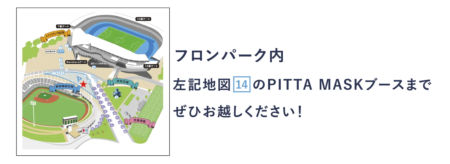 フロンパーク内 左記地図    のPITTA MASKブースまでぜひお越しください！