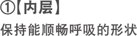 【内 层】保持能顺畅呼吸的形状